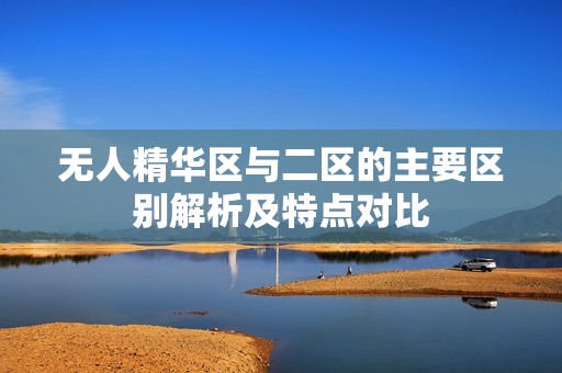 无人精华区与二区的主要区别解析及特点对比