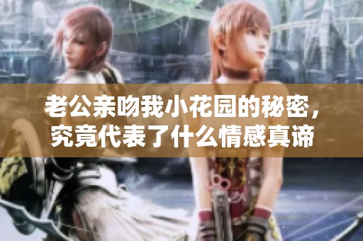 老公亲吻我小花园的秘密，究竟代表了什么情感真谛