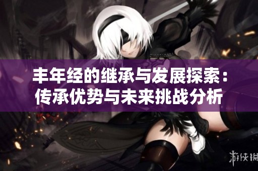 丰年经的继承与发展探索：传承优势与未来挑战分析