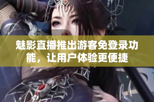 魅影直播推出游客免登录功能，让用户体验更便捷