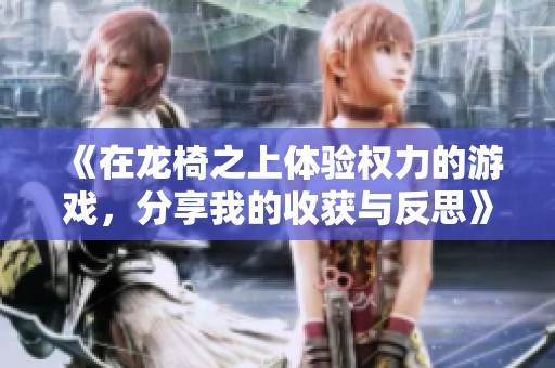 《在龙椅之上体验权力的游戏，分享我的收获与反思》