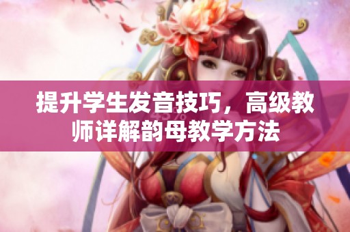 提升学生发音技巧，高级教师详解韵母教学方法