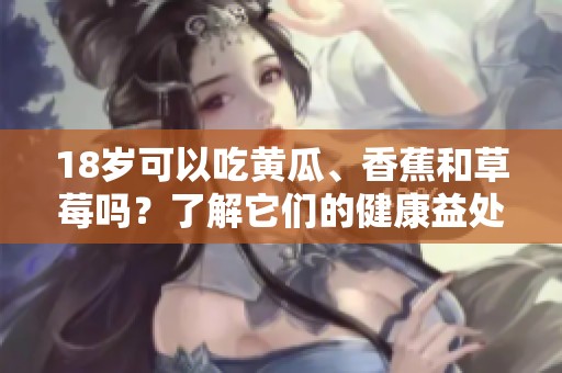 18岁可以吃黄瓜、香蕉和草莓吗？了解它们的健康益处