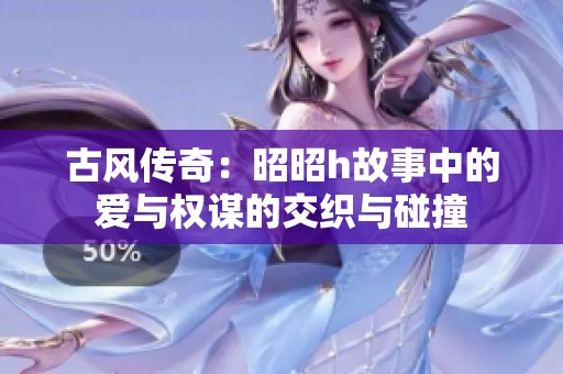 古风传奇：昭昭h故事中的爱与权谋的交织与碰撞
