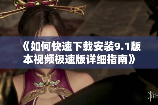 《如何快速下载安装9.1版本视频极速版详细指南》