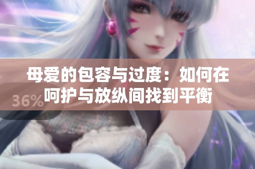 母爱的包容与过度：如何在呵护与放纵间找到平衡