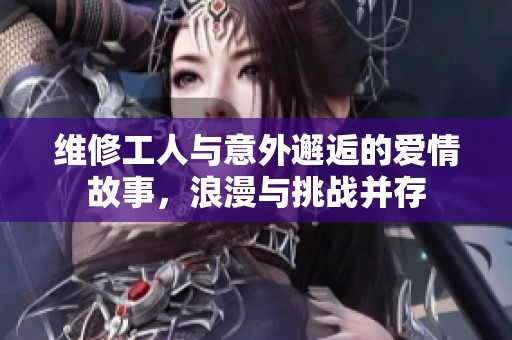 维修工人与意外邂逅的爱情故事，浪漫与挑战并存