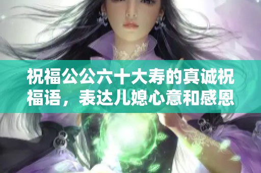 祝福公公六十大寿的真诚祝福语，表达儿媳心意和感恩之情