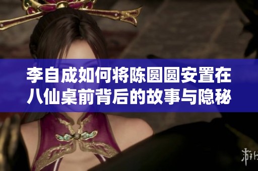 李自成如何将陈圆圆安置在八仙桌前背后的故事与隐秘情感