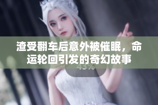 渣受翻车后意外被催眠，命运轮回引发的奇幻故事