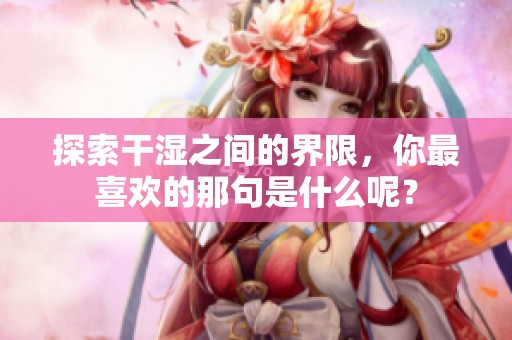 探索干湿之间的界限，你最喜欢的那句是什么呢？