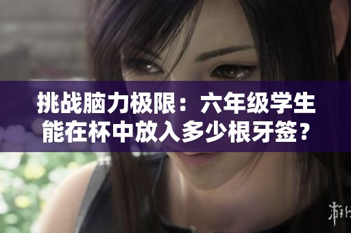 挑战脑力极限：六年级学生能在杯中放入多少根牙签？