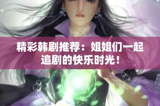 精彩韩剧推荐：姐姐们一起追剧的快乐时光！