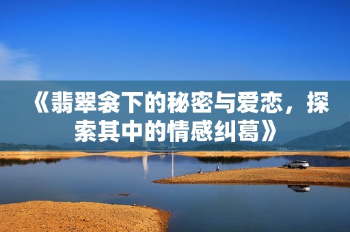 《翡翠衾下的秘密与爱恋，探索其中的情感纠葛》