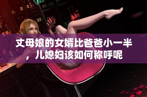 丈母娘的女婿比爸爸小一半，儿媳妇该如何称呼呢