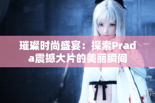 璀璨时尚盛宴：探索Prada震撼大片的美丽瞬间