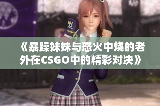 《暴躁妹妹与怒火中烧的老外在CSGO中的精彩对决》