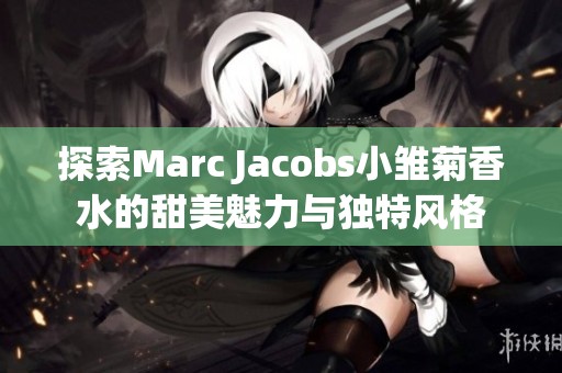 探索Marc Jacobs小雏菊香水的甜美魅力与独特风格