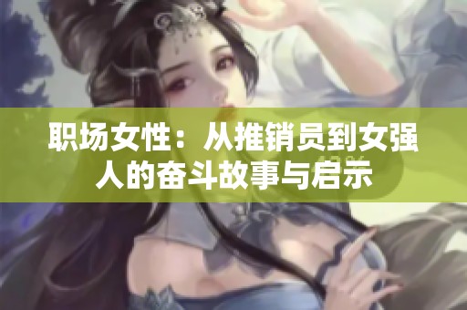 职场女性：从推销员到女强人的奋斗故事与启示