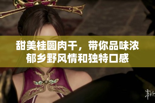 甜美桂圆肉干，带你品味浓郁乡野风情和独特口感