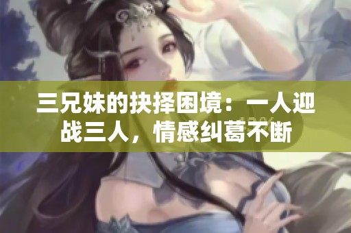 三兄妹的抉择困境：一人迎战三人，情感纠葛不断