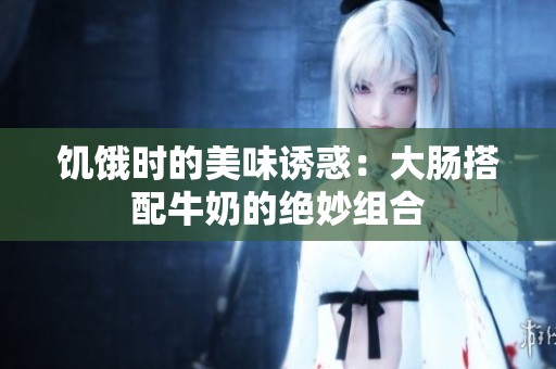 饥饿时的美味诱惑：大肠搭配牛奶的绝妙组合