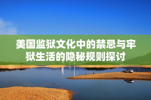 美国监狱文化中的禁忌与牢狱生活的隐秘规则探讨