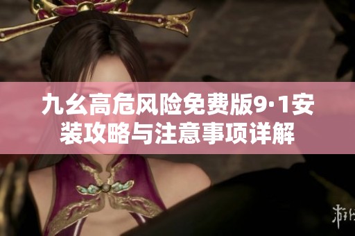 九幺高危风险免费版9·1安装攻略与注意事项详解