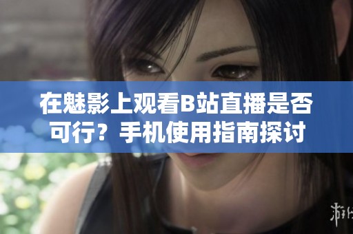 在魅影上观看B站直播是否可行？手机使用指南探讨