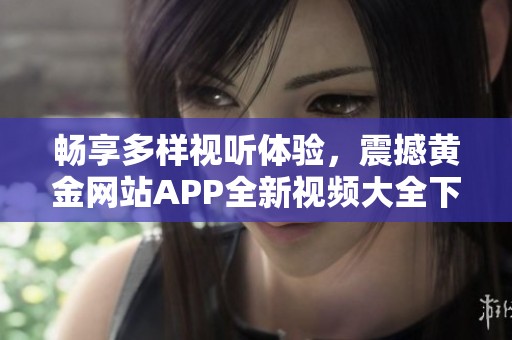 畅享多样视听体验，震撼黄金网站APP全新视频大全下载攻略