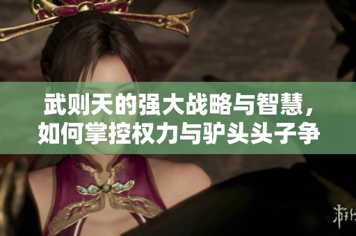 武则天的强大战略与智慧，如何掌控权力与驴头头子争锋