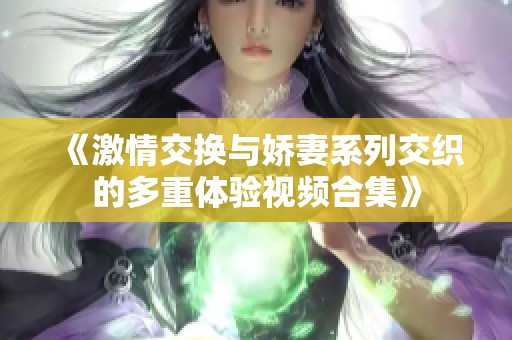 《激情交换与娇妻系列交织的多重体验视频合集》
