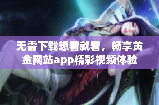 无需下载想看就看，畅享黄金网站app精彩视频体验
