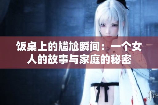饭桌上的尴尬瞬间：一个女人的故事与家庭的秘密