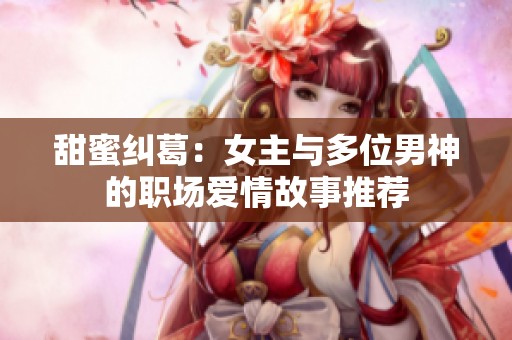 甜蜜纠葛：女主与多位男神的职场爱情故事推荐