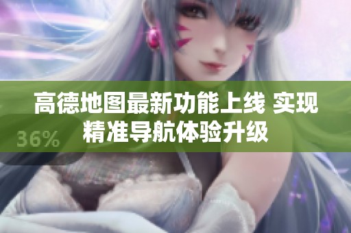 高德地图最新功能上线 实现精准导航体验升级