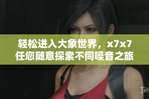 轻松进入大象世界，x7x7任您随意探索不同噪音之旅