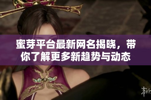 蜜芽平台最新网名揭晓，带你了解更多新趋势与动态