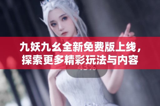 九妖九幺全新免费版上线，探索更多精彩玩法与内容