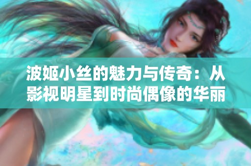 波姬小丝的魅力与传奇：从影视明星到时尚偶像的华丽转变