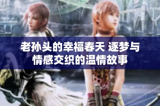 老孙头的幸福春天 逐梦与情感交织的温情故事