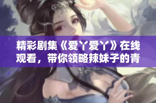 精彩剧集《爱丫爱丫》在线观看，带你领略辣妹子的青春故事