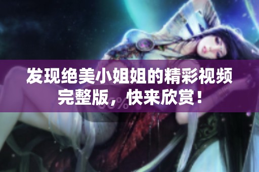 发现绝美小姐姐的精彩视频完整版，快来欣赏！