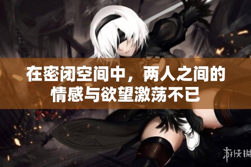 在密闭空间中，两人之间的情感与欲望激荡不已