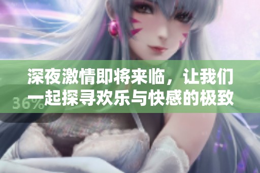 深夜激情即将来临，让我们一起探寻欢乐与快感的极致体验