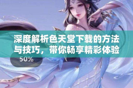 深度解析色天堂下载的方法与技巧，带你畅享精彩体验