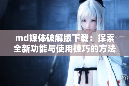 md媒体破解版下载：探索全新功能与使用技巧的方法
