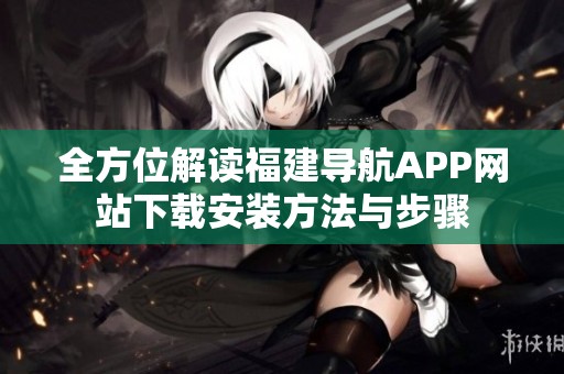 全方位解读福建导航APP网站下载安装方法与步骤