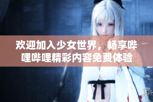 欢迎加入少女世界，畅享哔哩哔哩精彩内容免费体验