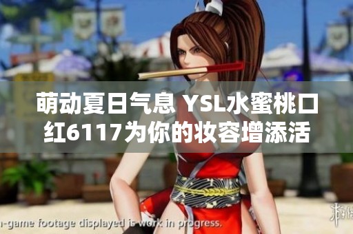 萌动夏日气息 YSL水蜜桃口红6117为你的妆容增添活力